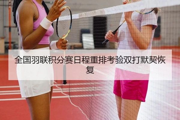全国羽联积分赛日程重排考验双打默契恢复